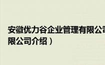 安徽优力谷企业管理有限公司（关于安徽优力谷企业管理有限公司介绍）