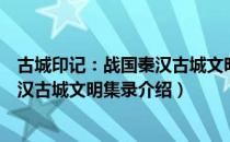 古城印记：战国秦汉古城文明集录（关于古城印记：战国秦汉古城文明集录介绍）