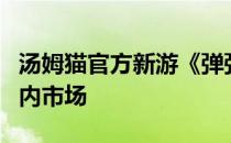 汤姆猫官方新游《弹弹奇妙冒险》正式上线国内市场