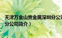 天津万金山贵金属深圳分公司（关于天津万金山贵金属深圳分公司简介）