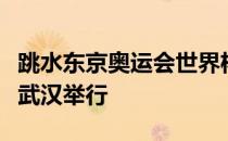 跳水东京奥运会世界杯第二站选拔赛将在湖北武汉举行