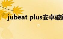 jubeat plus安卓破解版（jubeat plus）