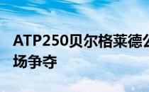 ATP250贝尔格莱德公开赛男单半决赛结束一场争夺