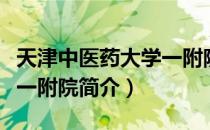 天津中医药大学一附院（关于天津中医药大学一附院简介）