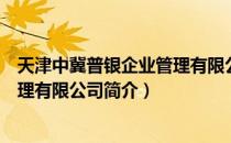 天津中冀普银企业管理有限公司（关于天津中冀普银企业管理有限公司简介）