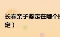 长春亲子鉴定在哪个医院可以做（长春亲子鉴定）