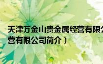 天津万金山贵金属经营有限公司（关于天津万金山贵金属经营有限公司简介）