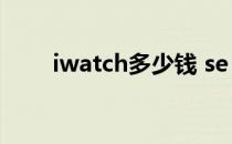 iwatch多少钱 se（iwatch多少钱）