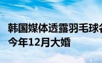 韩国媒体透露羽毛球名将孙完虎和成池铉将在今年12月大婚