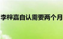 李梓嘉自认需要两个月时间才能找回最佳状态