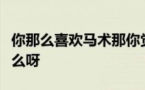 你那么喜欢马术那你觉得马对你来说意味着什么呀