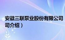 安徽三联泵业股份有限公司（关于安徽三联泵业股份有限公司介绍）