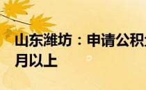 山东潍坊：申请公积金贷款缴存时限降至6个月以上