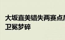 大坂直美错失两赛点后决胜盘抢十落败被逆转卫冕梦碎