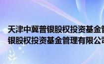 天津中冀普银股权投资基金管理有限公司（关于天津中冀普银股权投资基金管理有限公司简介）