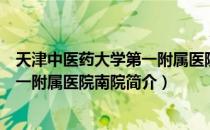 天津中医药大学第一附属医院南院（关于天津中医药大学第一附属医院南院简介）