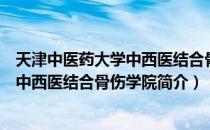 天津中医药大学中西医结合骨伤学院（关于天津中医药大学中西医结合骨伤学院简介）