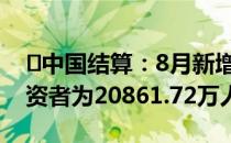 ​中国结算：8月新增投资者124.6万 期末投资者为20861.72万人