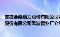 安徽全柴动力股份有限公司欧波管业厂（关于安徽全柴动力股份有限公司欧波管业厂介绍）