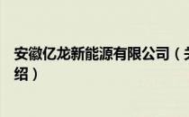 安徽亿龙新能源有限公司（关于安徽亿龙新能源有限公司介绍）