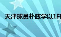 天津球员朴政学以1杆优势获得男子组领先