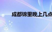 成都锦里晚上几点关门（成都锦里）