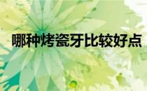 哪种烤瓷牙比较好点（哪种烤瓷牙比较好）