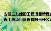 安徽三友建设工程项目管理有限责任公司（关于安徽三友建设工程项目管理有限责任公司介绍）