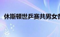 休斯顿世乒赛共男女各128名选手参加单打