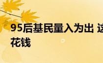 95后基民量入为出 这届年轻人投基只为赚零花钱