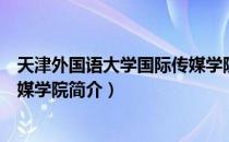 天津外国语大学国际传媒学院（关于天津外国语大学国际传媒学院简介）