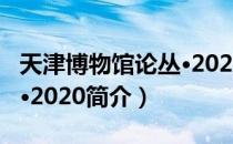 天津博物馆论丛·2020（关于天津博物馆论丛·2020简介）