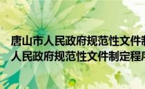 唐山市人民政府规范性文件制定程序若干规定（关于唐山市人民政府规范性文件制定程序若干规定介绍）