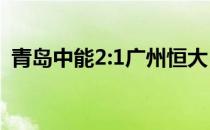 青岛中能2:1广州恒大（广州恒大青岛中能）