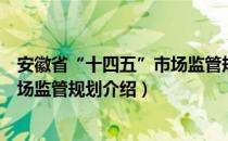 安徽省“十四五”市场监管规划（关于安徽省“十四五”市场监管规划介绍）