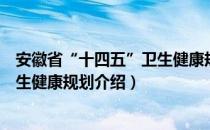 安徽省“十四五”卫生健康规划（关于安徽省“十四五”卫生健康规划介绍）