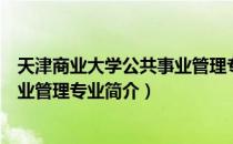 天津商业大学公共事业管理专业（关于天津商业大学公共事业管理专业简介）