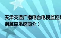 天津交通广播电台电视监控系统（关于天津交通广播电台电视监控系统简介）