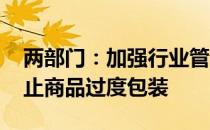 两部门：加强行业管理和执法监督 从源头防止商品过度包装