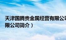 天津国腾贵金属经营有限公司（关于天津国腾贵金属经营有限公司简介）