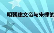 明朝建文帝与朱棣的关系（明朝建文帝）