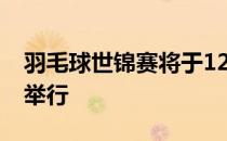 羽毛球世锦赛将于12月12日在西班牙韦尔瓦举行