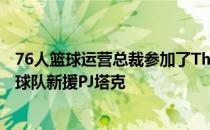 76人篮球运营总裁参加了The Takeoff播客节目期间谈到了球队新援PJ塔克