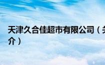 天津久合佳超市有限公司（关于天津久合佳超市有限公司简介）