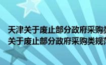 天津关于废止部分政府采购类规范性文件的通知（关于天津关于废止部分政府采购类规范性文件的通知简介）