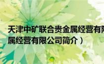 天津中矿联合贵金属经营有限公司（关于天津中矿联合贵金属经营有限公司简介）