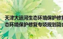 天津大运河生态环境保护修复专项规划（关于天津大运河生态环境保护修复专项规划简介）