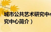 城市公共艺术研究中心（关于城市公共艺术研究中心简介）