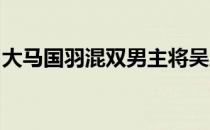 大马国羽混双男主将吴顺发首役拉伤弃权退赛