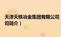 天津天铁冶金集团有限公司（关于天津天铁冶金集团有限公司简介）